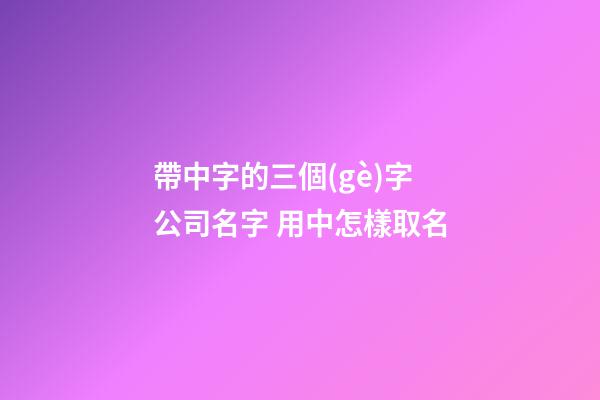 帶中字的三個(gè)字公司名字 用中怎樣取名-第1張-公司起名-玄機(jī)派